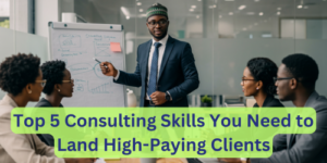 Top 5 Consulting Skills You Need to Land High-Paying Clients